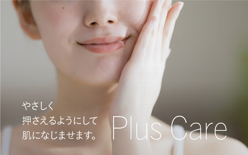 Plus Care やさしく押さえるようにして肌になじませます。
