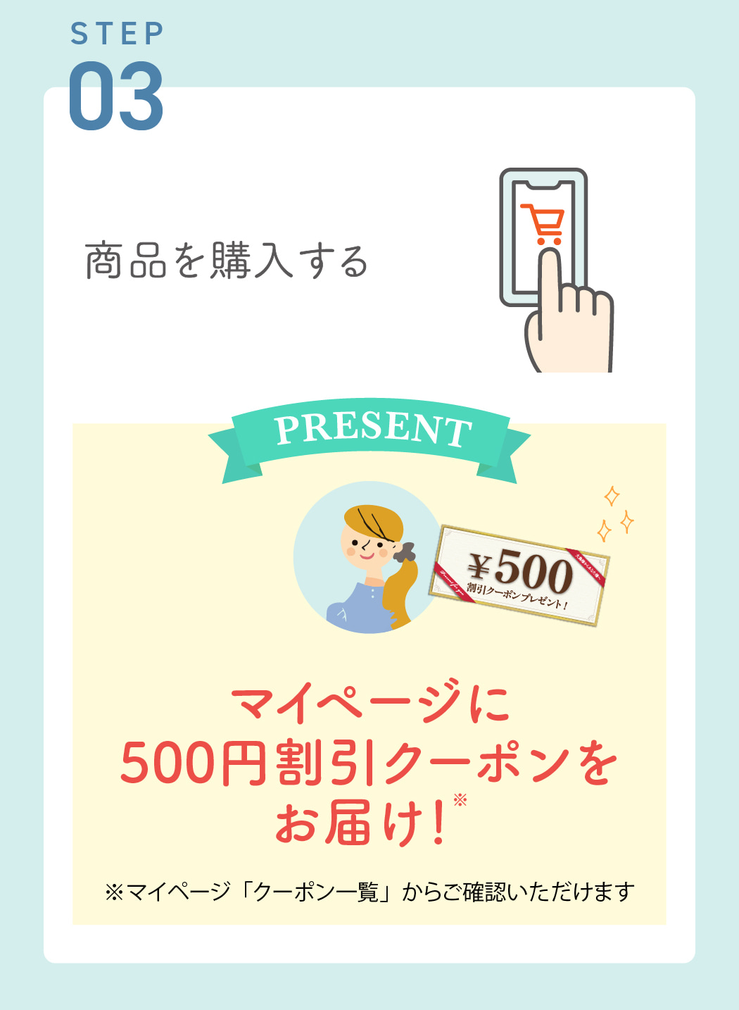 STEP03：商品を購入する　⇒マイページに500円割引クーポンをお届け！※マイページ「クーポン一覧」からご確認いただけます