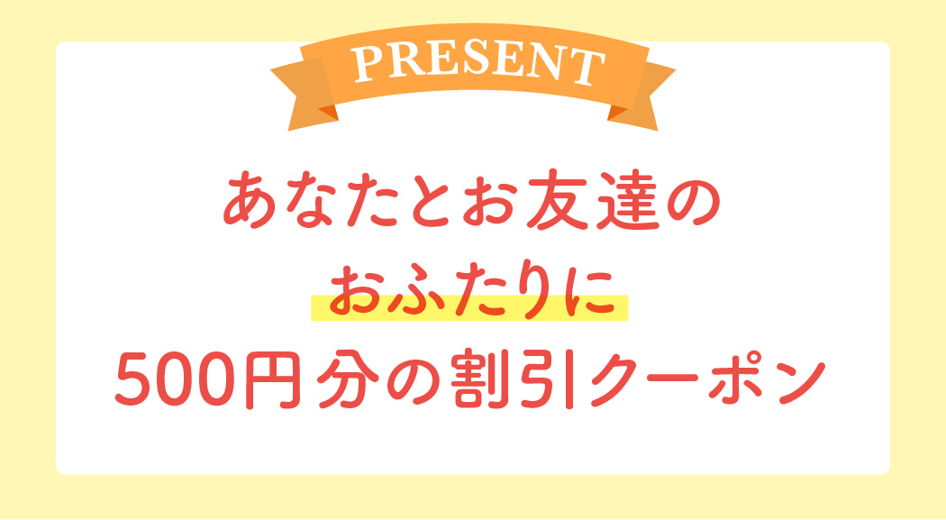 あなたとお友達のおふたりに500円分の割引クーポン