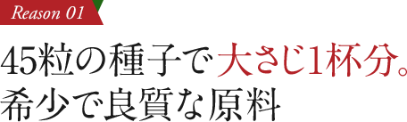 45粒の種子で大さじ1杯分。希少で良質な原料
