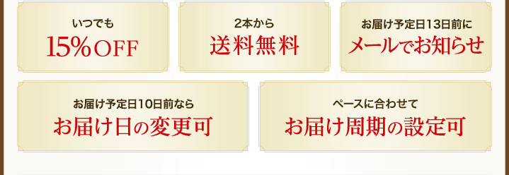 いつでも15％OFF　2本から送料無料　お届け予定日13日前にメールでお知らせ　お届け予定日10日前ならお届け日の変更可　ペースに合わせてお届け周期の設定可