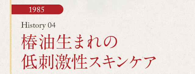 HISTORY04 椿油生まれの 低刺激性スキンケア