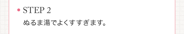STEP2　ぬるま湯でよくすすぎます。