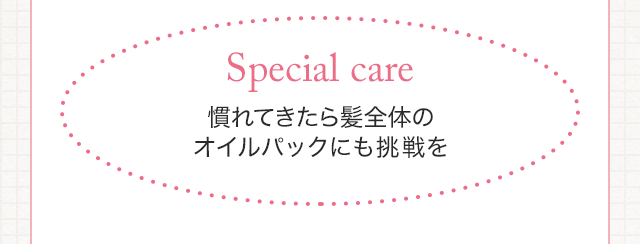 Special care 慣れてきたら髪全体のオイルパックにも挑戦を