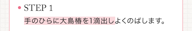 STEP1　手のひらに大島椿を1滴出しよくのばします。