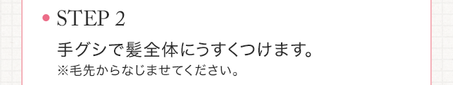 STEP2　手グシで髪全体にうすくつけます。