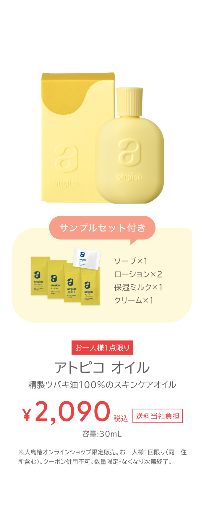 サンプルセット付き アトピコオイル お一人様一点限り 税込2090円 送料当社負担 容量30ミリリットル 大島椿オンラインショップ限定販売。お一人様1回限り（同一住所含む）。クーポン併用不可。数量限定・なくなり次第終了。