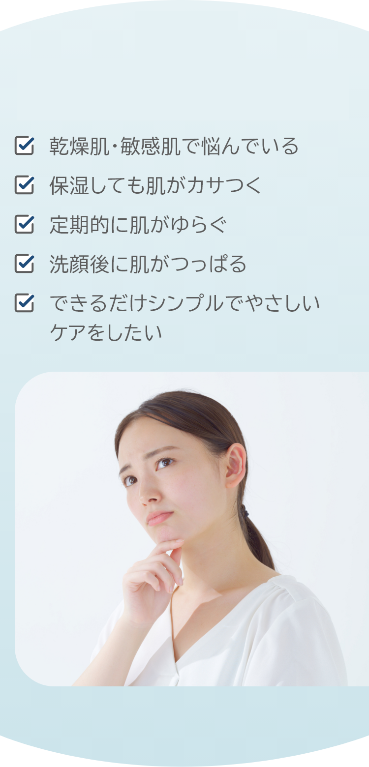 乾燥肌・敏感肌で悩んでいる、保湿しても肌がカサつく、定期的に肌がゆらぐ、洗顔後に肌がつっぱる、できるだけシンプルでやさしいケアをしたい