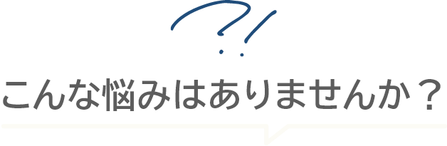 こんな悩みはありませんか？